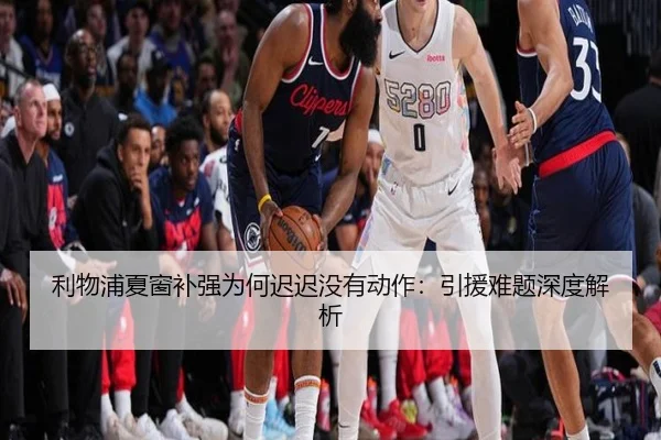 利物浦夏窗补强为何迟迟没有动作：引援难题深度解析