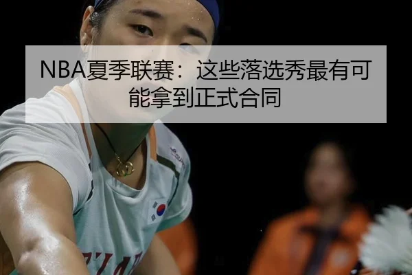 NBA夏季联赛：这些落选秀最有可能拿到正式合同
